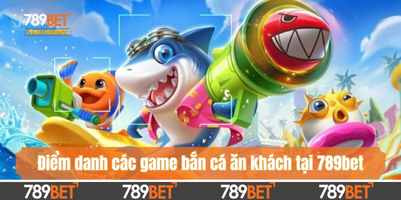 Điểm danh các game bắn cá ăn khách tại 789bet