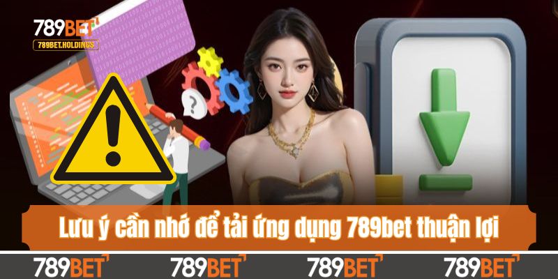 Lưu ý cần nhớ để tải ứng dụng 789bet thuận lợi
